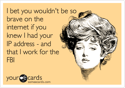 I bet you wouldn't be sobrave on theinternet if youknew I had yourIP address - andthat I work for theFBI