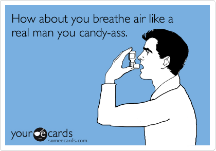 How about you breathe air like a real man you candy-ass. 