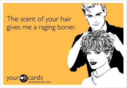 
The scent of your hair
gives me a raging boner.