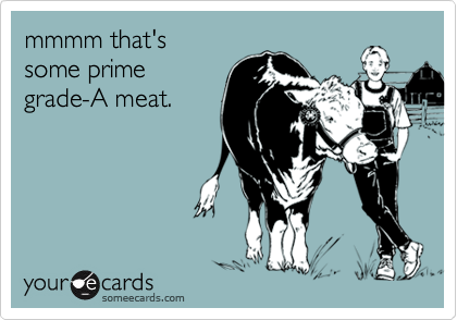 mmmm that'ssome primegrade-A meat.