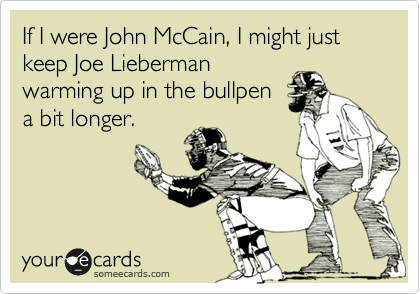 If I were John McCain, I might just keep Joe Lieberman
warming up in the bullpen
a bit longer.