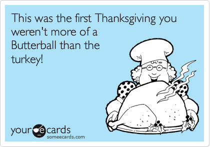 This Was The First Thanksgiving You Weren T More Of A Butterball Than The Turkey