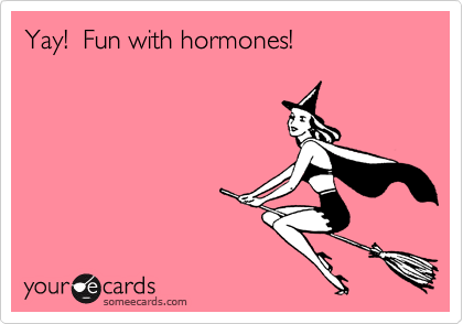 Yay!  Fun with hormones!