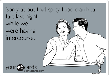 Sorry about that spicy-food diarrhea fart last nightwhile wewere havingintercourse.