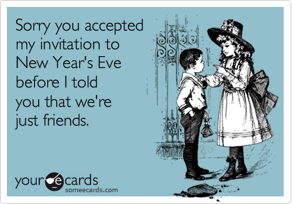 Sorry you acceptedmy invitation to New Year's Evebefore I toldyou that we're just friends.