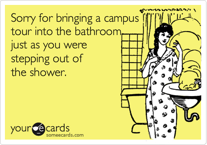 Sorry for bringing a campus
tour into the bathroom
just as you were
stepping out of
the shower.