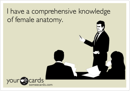 I have a comprehensive knowledge of female anatomy.