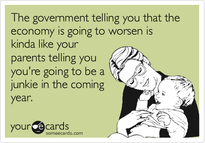 The government telling you that the economy is going to worsen is kinda like your
parents telling you
you're going to be a
junkie in the coming
year.