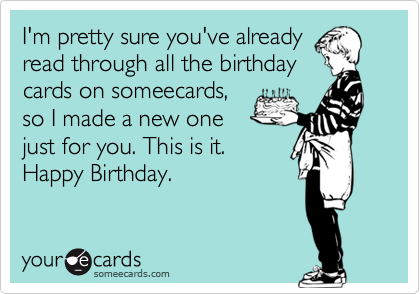 I'm pretty sure you've already
read through all the birthday
cards on someecards,
so I made a new one
just for you. This is it.
Happy Birthday.