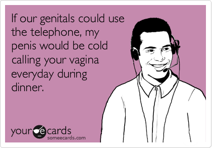 If our genitals could use
the telephone, my
penis would be cold
calling your vagina
everyday during
dinner.