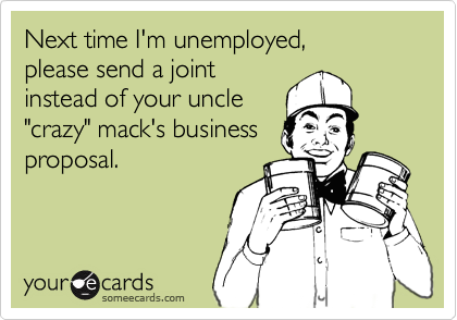 Next time I'm unemployed, 
please send a joint 
instead of your uncle
"crazy" mack's business
proposal.