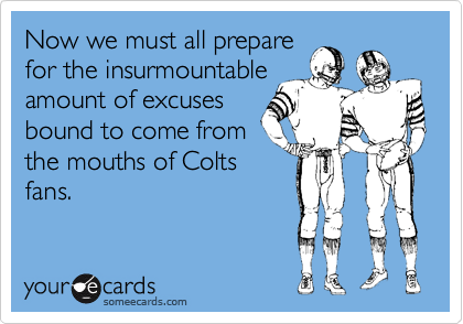 Now we must all prepare
for the insurmountable
amount of excuses
bound to come from
the mouths of Colts
fans.