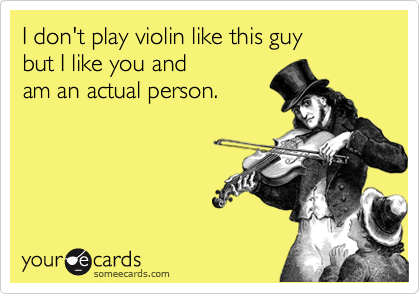I don't play violin like this guy 
but I like you and 
am an actual person.