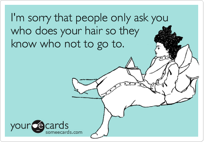 I'm sorry that people only ask you who does your hair so they
know who not to go to.