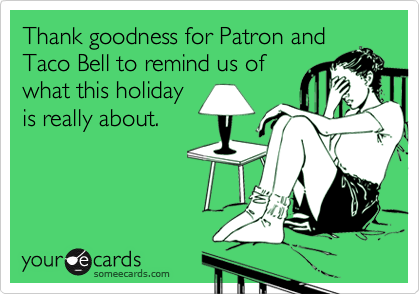 Thank goodness for Patron and
Taco Bell to remind us of
what this holiday
is really about.
