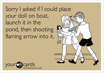 Sorry I asked if I could placeyour doll on boat,launch it in thepond, then shootingflaming arrow into it.