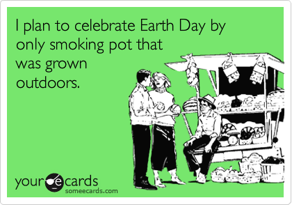 I plan to celebrate Earth Day by only smoking pot that
was grown
outdoors.