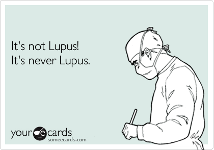 

It's not Lupus!
It's never Lupus.