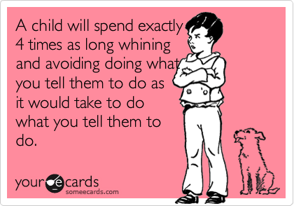 A child will spend exactly
4 times as long whining
and avoiding doing what
you tell them to do as
it would take to do
what you tell them to
do.