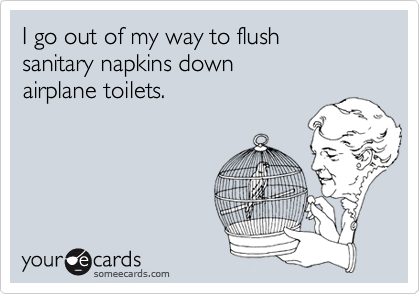 I go out of my way to flush
sanitary napkins down 
airplane toilets.