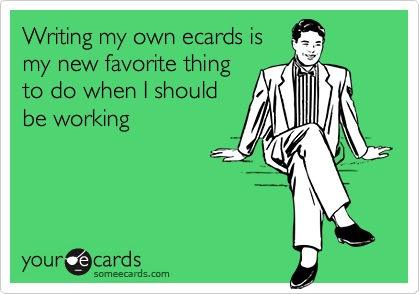 Writing my own ecards is
my new favorite thing
to do when I should
be working