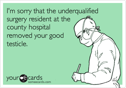 I'm sorry that the underqualified surgery resident at the
county hospital
removed your good
testicle.