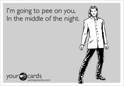 I'm going to pee on you,
In the middle of the night.