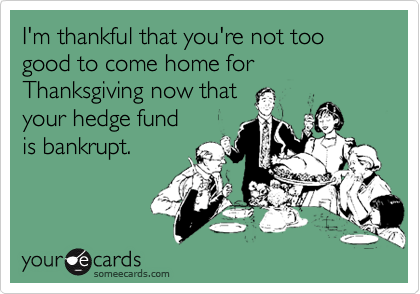 I'm thankful that you're not too good to come home for Thanksgiving now that
your hedge fund
is bankrupt.