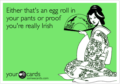 Either that's an egg roll in
your pants or proof 
you're really Irish