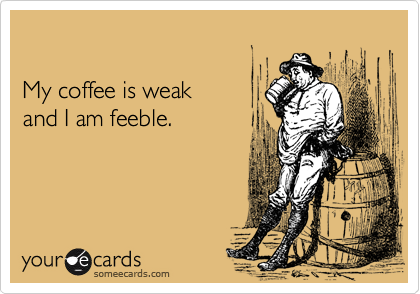 

My coffee is weak 
and I am feeble.