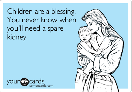Children are a blessing. 
You never know when
you'll need a spare
kidney.