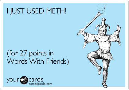 I JUST USED METH!




%28for 27 points in
Words With Friends%29