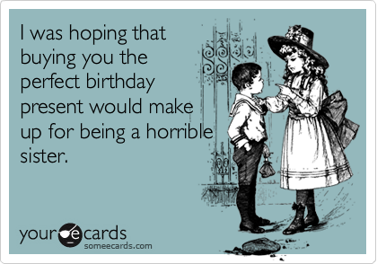I was hoping that
buying you the
perfect birthday
present would make
up for being a horrible
sister.