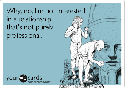Why, no, I'm not interested
in a relationship
that's not purely 
professional.