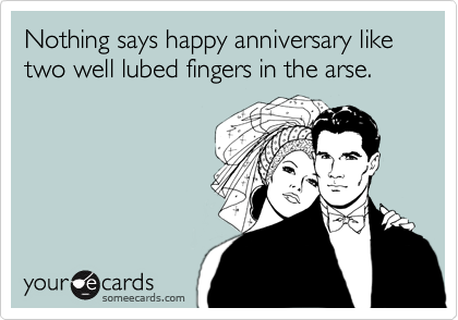 Nothing says happy anniversary like two well lubed fingers in the arse.