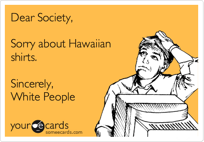 Dear Society,

Sorry about Hawaiian
shirts.

Sincerely, 
White People