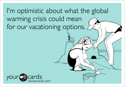 I'm optimistic about what the global warming crisis could mean
for our vacationing options.