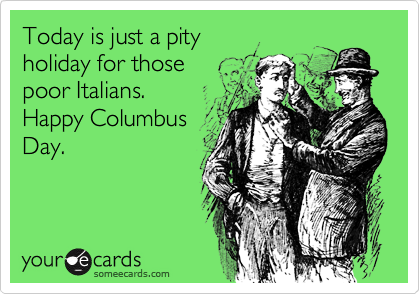 Today is just a pity
holiday for those
poor Italians. 
Happy Columbus
Day. 