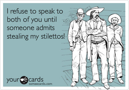 I refuse to speak to
both of you until
someone admits
stealing my stilettos!
