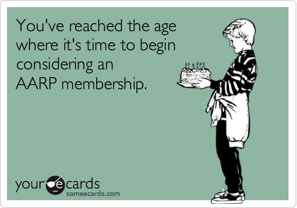 You've reached the agewhere it's time to beginconsidering anAARP membership.
