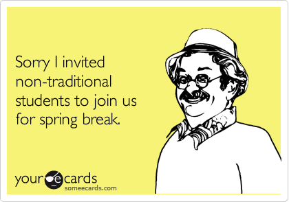 

Sorry I invited
non-traditional
students to join us 
for spring break.