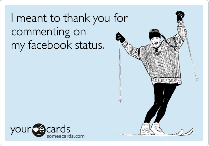 I meant to thank you for commenting on
my facebook status.