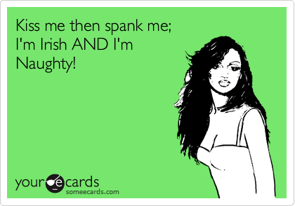 Kiss me then spank me; 
I'm Irish AND I'm
Naughty!