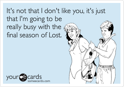 It's not that I don't like you, it's just that I'm going to be
really busy with the
final season of Lost.