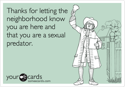 Thanks for letting the
neighborhood know
you are here and
that you are a sexual
predator.