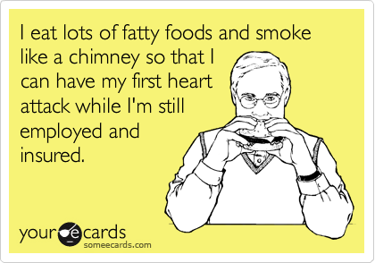 I eat lots of fatty foods and smoke like a chimney so that I 
can have my first heart
attack while I'm still
employed and
insured.