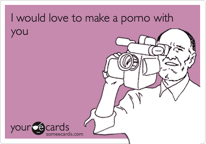 I would love to make a porno with you