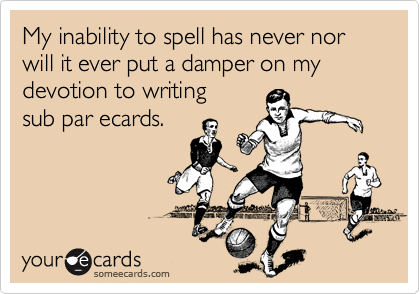 My inability to spell has never nor will it ever put a damper on my devotion to writingsub par ecards.