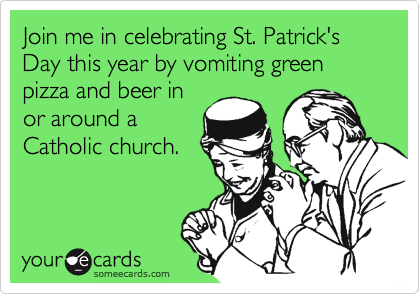 Join me in celebrating St. Patrick's Day this year by vomiting green pizza and beer in
or around a
Catholic church.