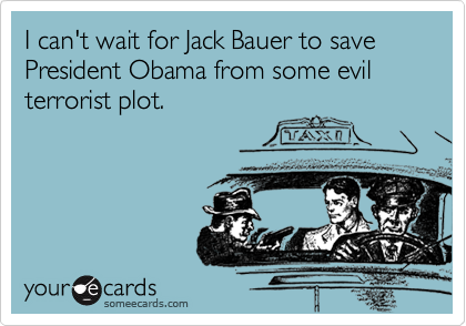 I can't wait for Jack Bauer to save President Obama from some evil terrorist plot.